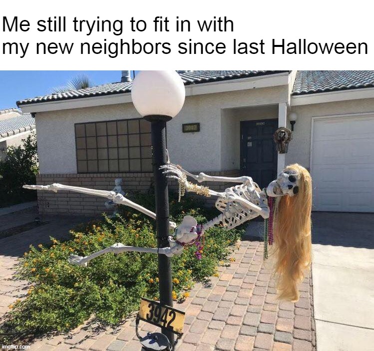 Me still trying to fit in with my new neighbors since last Halloween | image tagged in meme,memes,funny,humor,halloween | made w/ Imgflip meme maker