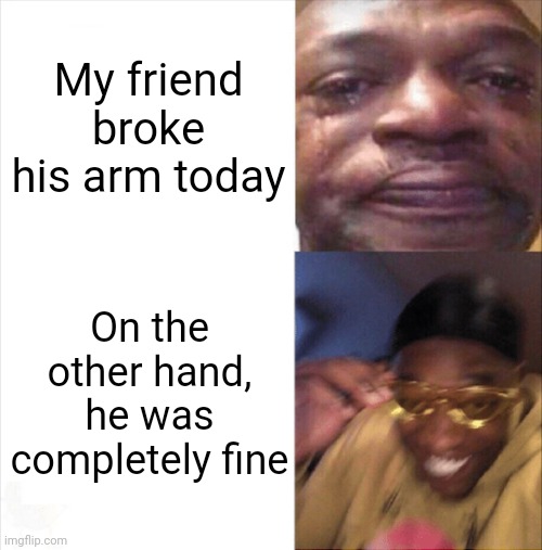 Hee hee | My friend broke his arm today; On the other hand, he was completely fine | image tagged in sad happy | made w/ Imgflip meme maker