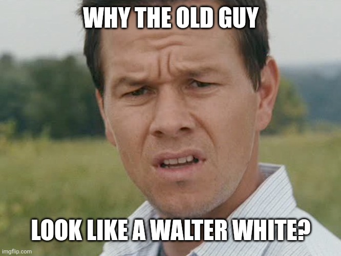 Huh  | WHY THE OLD GUY LOOK LIKE A WALTER WHITE? | image tagged in huh | made w/ Imgflip meme maker