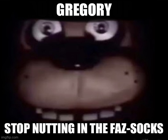 Gregory | GREGORY; STOP NUTTING IN THE FAZ-SOCKS | image tagged in freddy | made w/ Imgflip meme maker