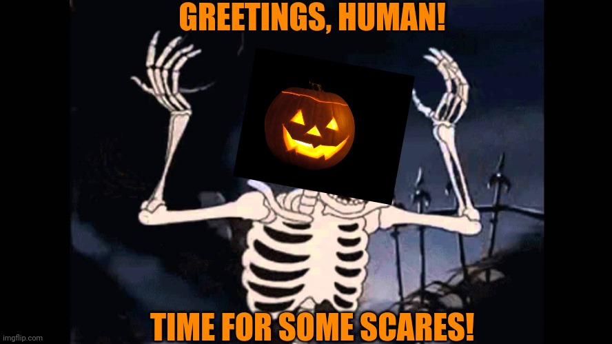 Spooky Skeleton | GREETINGS, HUMAN! TIME FOR SOME SCARES! | image tagged in spooky skeleton | made w/ Imgflip meme maker