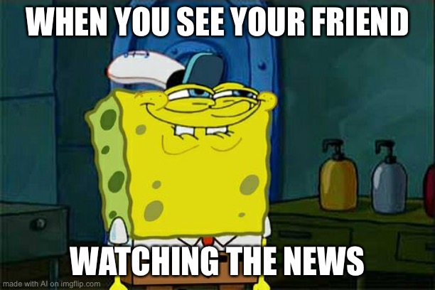 Don't You Squidward Meme | WHEN YOU SEE YOUR FRIEND; WATCHING THE NEWS | image tagged in memes,don't you squidward | made w/ Imgflip meme maker