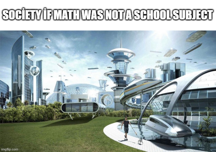 please send help. | SOCİETY İF MATH WAS NOT A SCHOOL SUBJECT | image tagged in the future world if,math | made w/ Imgflip meme maker