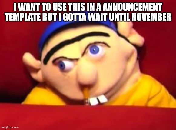 Jeffy | I WANT TO USE THIS IN A ANNOUNCEMENT TEMPLATE BUT I GOTTA WAIT UNTIL NOVEMBER | image tagged in jeffy | made w/ Imgflip meme maker