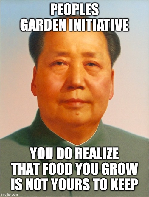 Mao Zedong | PEOPLES GARDEN INITIATIVE YOU DO REALIZE THAT FOOD YOU GROW IS NOT YOURS TO KEEP | image tagged in mao zedong | made w/ Imgflip meme maker