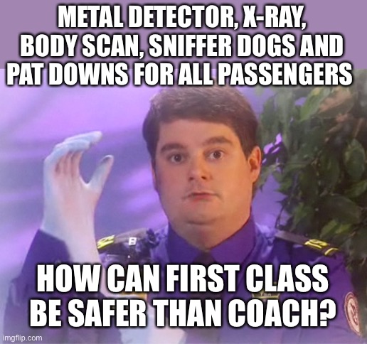 TSA Douche Meme | METAL DETECTOR, X-RAY, BODY SCAN, SNIFFER DOGS AND PAT DOWNS FOR ALL PASSENGERS HOW CAN FIRST CLASS BE SAFER THAN COACH? | image tagged in memes,tsa douche | made w/ Imgflip meme maker