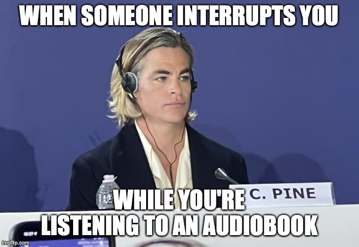 Don't interrupt my audiobook | WHEN SOMEONE INTERRUPTS YOU; WHILE YOU'RE LISTENING TO AN AUDIOBOOK | image tagged in chris pine press conference | made w/ Imgflip meme maker