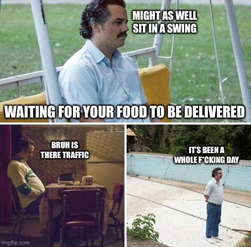 Ye, the wait is long af | MIGHT AS WELL SIT IN A SWING; WAITING FOR YOUR FOOD TO BE DELIVERED; IT’S BEEN A WHOLE F*CKING DAY; BRUH IS THERE TRAFFIC | image tagged in memes,sad pablo escobar | made w/ Imgflip meme maker