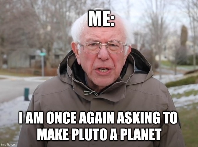 PLUTO COM BACK | ME:; MAKE PLUTO A PLANET; I AM ONCE AGAIN ASKING TO | image tagged in bernie sanders once again asking | made w/ Imgflip meme maker