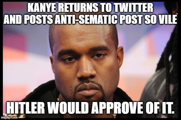 Kanye West Smug | KANYE RETURNS TO TWITTER AND POSTS ANTI-SEMATIC POST SO VILE; HITLER WOULD APPROVE OF IT. | image tagged in kanye west smug | made w/ Imgflip meme maker