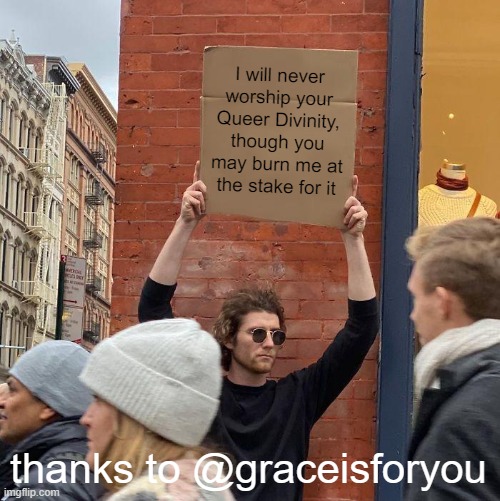 I will never worship your Queer Divinity, though you may burn me at the stake for it; thanks to @graceisforyou | image tagged in memes,guy holding cardboard sign | made w/ Imgflip meme maker