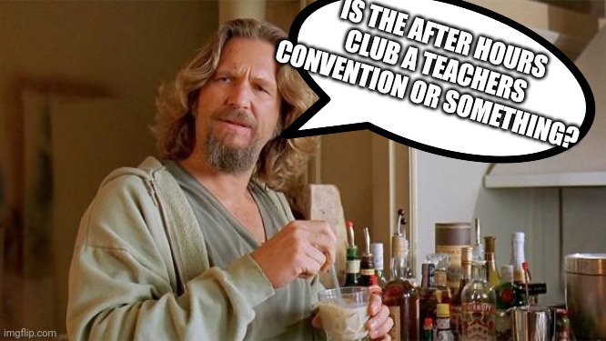 IS THE AFTER HOURS CLUB A TEACHERS CONVENTION OR SOMETHING? | made w/ Imgflip meme maker