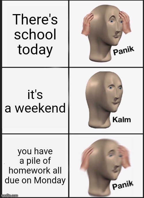 School just does this to you.... | There's school today; it's a weekend; you have a pile of homework all due on Monday | image tagged in memes,panik kalm panik | made w/ Imgflip meme maker