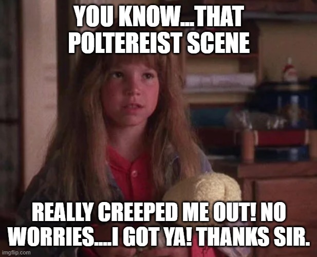 YOU KNOW...THAT POLTEREIST SCENE REALLY CREEPED ME OUT! NO WORRIES....I GOT YA! THANKS SIR. | made w/ Imgflip meme maker