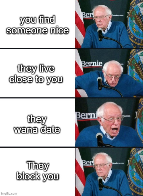Bernie Sander Reaction (change) |  you find someone nice; they live close to you; they wana date; They block you | image tagged in bernie sander reaction change,crying,true story,funny meme,memes | made w/ Imgflip meme maker