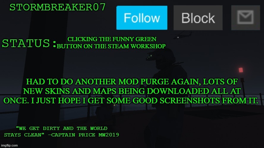 tooo many mods for ravenfield | CLICKING THE FUNNY GREEN BUTTON ON THE STEAM WORKSHOP; HAD TO DO ANOTHER MOD PURGE AGAIN, LOTS OF NEW SKINS AND MAPS BEING DOWNLOADED ALL AT ONCE. I JUST HOPE I GET SOME GOOD SCREENSHOTS FROM IT. | image tagged in stormbreaker07s announcement temp | made w/ Imgflip meme maker