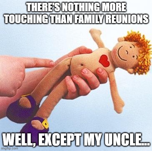 Touching | THERE'S NOTHING MORE TOUCHING THAN FAMILY REUNIONS; WELL, EXCEPT MY UNCLE... | image tagged in molested doll | made w/ Imgflip meme maker