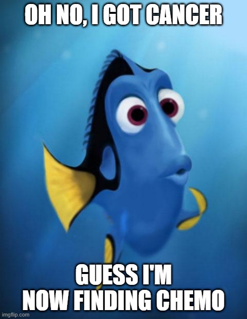 Poor Dory | OH NO, I GOT CANCER; GUESS I'M NOW FINDING CHEMO | image tagged in dory | made w/ Imgflip meme maker