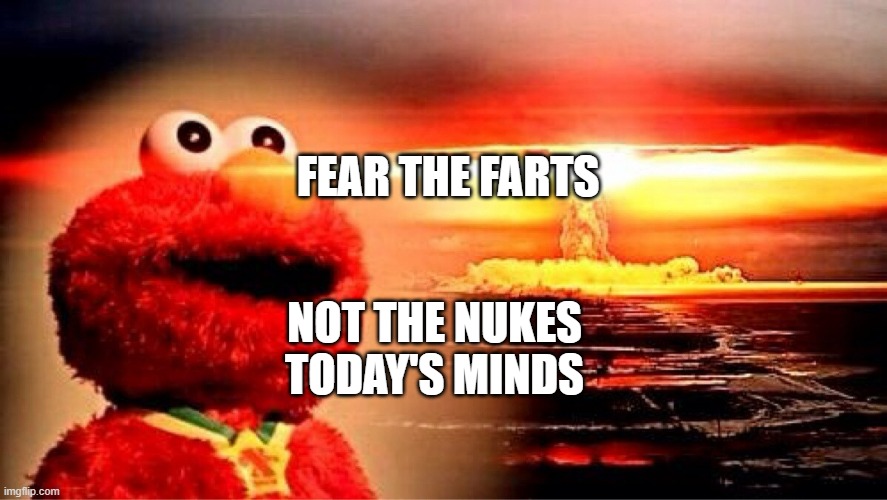 elmo nuclear explosion | FEAR THE FARTS; NOT THE NUKES TODAY'S MINDS | image tagged in elmo nuclear explosion | made w/ Imgflip meme maker