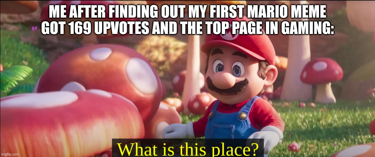 I can relate | ME AFTER FINDING OUT MY FIRST MARIO MEME GOT 169 UPVOTES AND THE TOP PAGE IN GAMING: | image tagged in what is this place | made w/ Imgflip meme maker