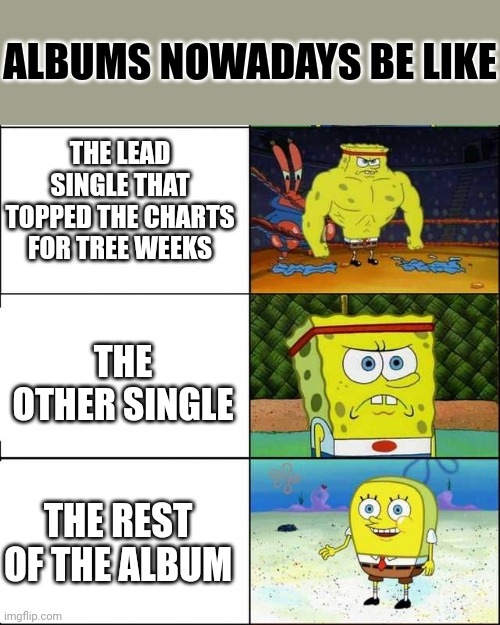 Name the artist! | ALBUMS NOWADAYS BE LIKE; THE LEAD SINGLE THAT TOPPED THE CHARTS FOR TREE WEEKS; THE OTHER SINGLE; THE REST OF THE ALBUM | image tagged in strong spongebob flipped,music,album | made w/ Imgflip meme maker