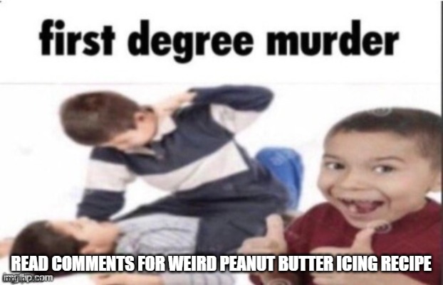 dont eat it straight up, put it on cake or smth | READ COMMENTS FOR WEIRD PEANUT BUTTER ICING RECIPE | image tagged in first degree murder | made w/ Imgflip meme maker