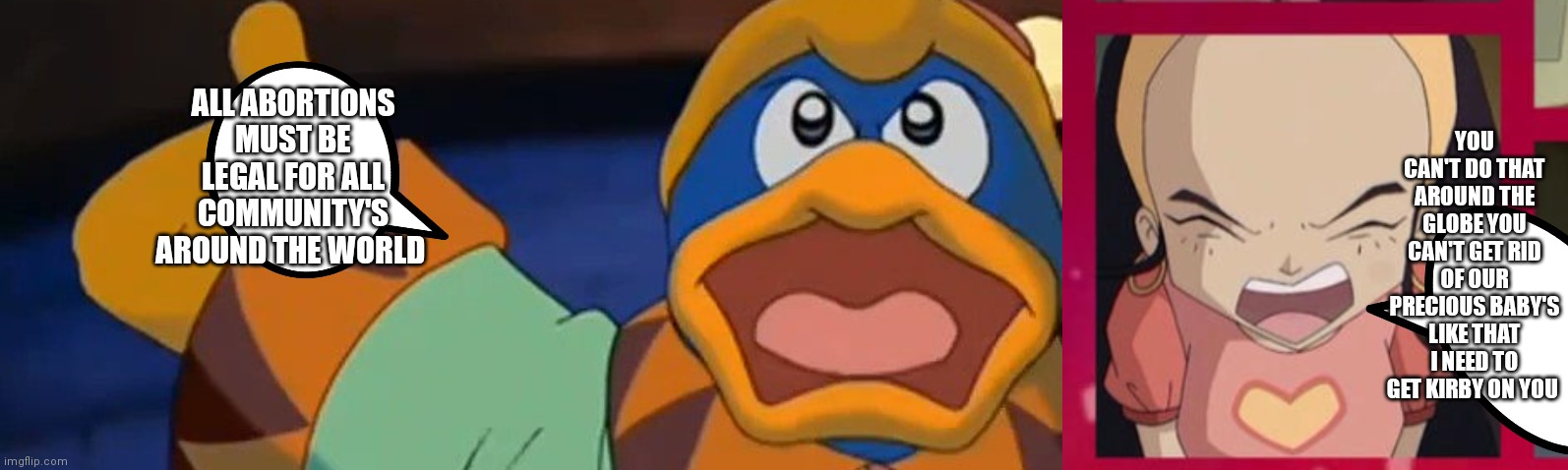 Evil king Dedede has evil plans | ALL ABORTIONS MUST BE LEGAL FOR ALL COMMUNITY'S AROUND THE WORLD; YOU CAN'T DO THAT AROUND THE GLOBE YOU CAN'T GET RID OF OUR PRECIOUS BABY'S LIKE THAT I NEED TO GET KIRBY ON YOU | image tagged in praise the lord with king dedede,funny memes | made w/ Imgflip meme maker