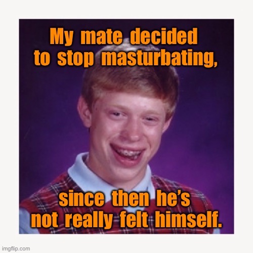 My mate | image tagged in my mate,stop masturbating,ever since,not felt himself,eyeroll | made w/ Imgflip meme maker