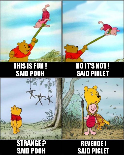 There Was Some Strange Shit Going Down In The 100 Acre Wood ! | NO IT'S NOT !
SAID PIGLET; THIS IS FUN !
SAID POOH; STRANGE ?
SAID POOH; REVENGE !
SAID PIGLET | image tagged in winnie the pooh and piglet,revenge,dark humour | made w/ Imgflip meme maker