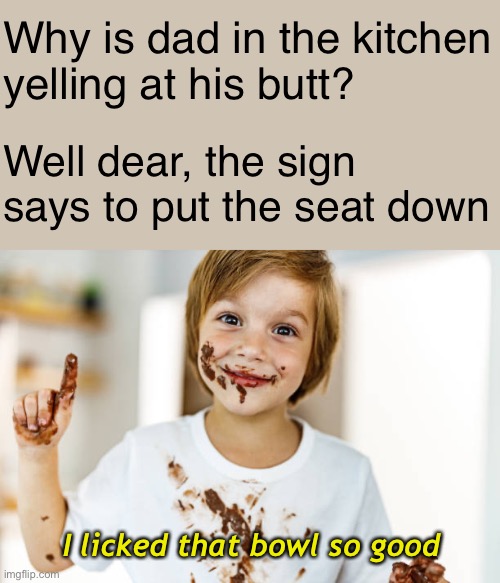 Why is dad in the kitchen
yelling at his butt? Well dear, the sign says to put the seat down I licked that bowl so good | made w/ Imgflip meme maker