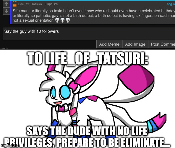 TO LIFE_OF_TATSURI:; SAYS THE DUDE WITH NO LIFE PRIVILEGES, PREPARE TO BE ELIMINATE... | image tagged in redeigned sylceon | made w/ Imgflip meme maker