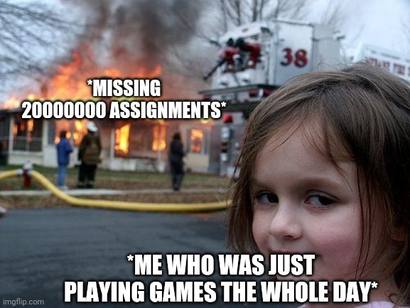 Disaster Girl Meme | *MISSING 20000000 ASSIGNMENTS*; *ME WHO WAS JUST PLAYING GAMES THE WHOLE DAY* | image tagged in memes,disaster girl | made w/ Imgflip meme maker