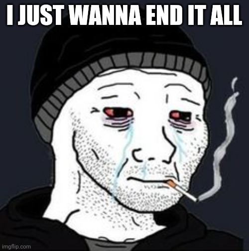 Doomer crying | I JUST WANNA END IT ALL | image tagged in doomer crying | made w/ Imgflip meme maker