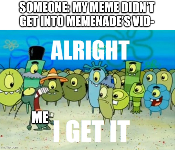 Alright I get It | SOMEONE: MY MEME DIDN’T GET INTO MEMENADE’S VID-; ME | image tagged in alright i get it | made w/ Imgflip meme maker