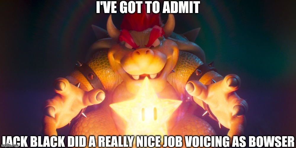 Bowser finding the star | I'VE GOT TO ADMIT; JACK BLACK DID A REALLY NICE JOB VOICING AS BOWSER | image tagged in bowser finding the star | made w/ Imgflip meme maker