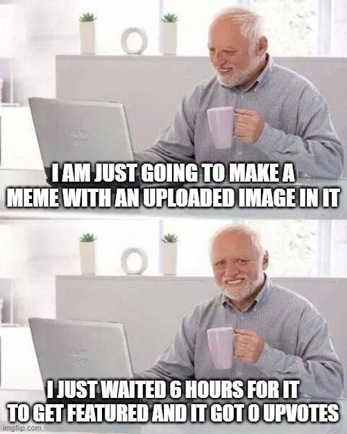 free epic Daigo | I AM JUST GOING TO MAKE A MEME WITH AN UPLOADED IMAGE IN IT; I JUST WAITED 6 HOURS FOR IT TO GET FEATURED AND IT GOT 0 UPVOTES | image tagged in memes,hide the pain harold | made w/ Imgflip meme maker