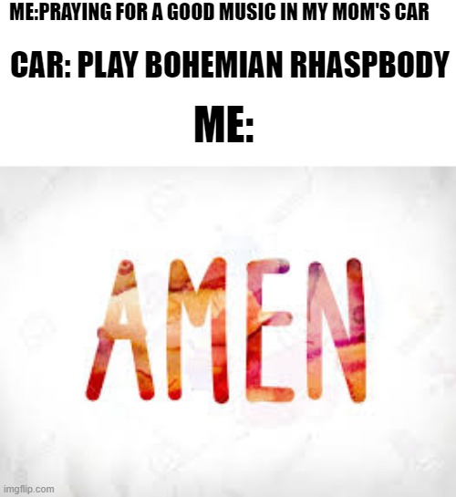 Oh mamaaaaaaa, play a good music pls | ME:PRAYING FOR A GOOD MUSIC IN MY MOM'S CAR; CAR: PLAY BOHEMIAN RHASPBODY; ME: | image tagged in queen,bohemian rhapsody | made w/ Imgflip meme maker