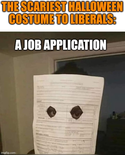 HOW TO SCARE A LIBERAL | THE SCARIEST HALLOWEEN COSTUME TO LIBERALS:; A JOB APPLICATION | image tagged in costume,halloween costume,liberals,halloween | made w/ Imgflip meme maker
