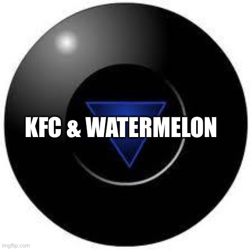 KFC & Watermelon | KFC & WATERMELON | image tagged in magic 8 ball,memes,kfc watermelon,kfc | made w/ Imgflip meme maker