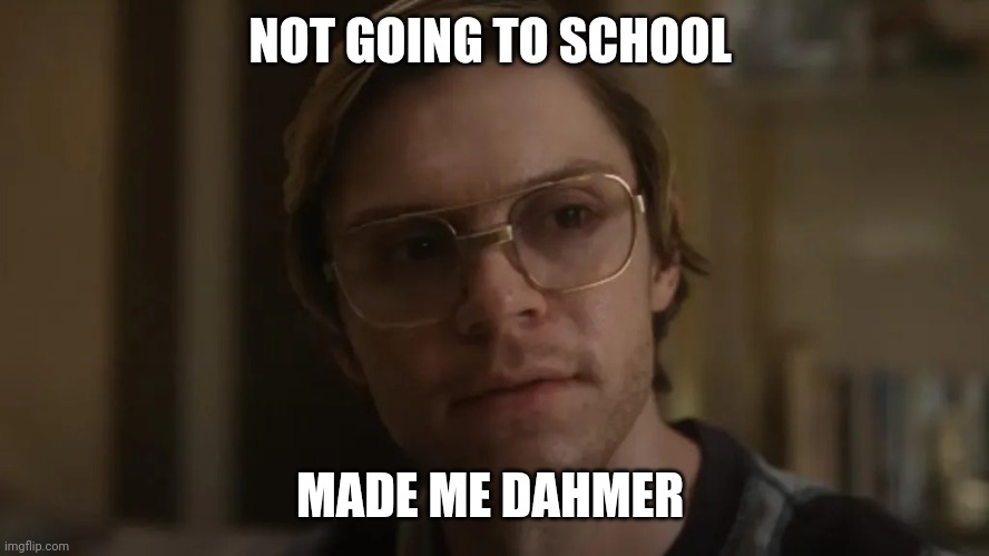 Dahmer | NOT GOING TO SCHOOL; MADE ME DAHMER | image tagged in dahmer netflix,memes,funny,fun,jokes,funny meme | made w/ Imgflip meme maker