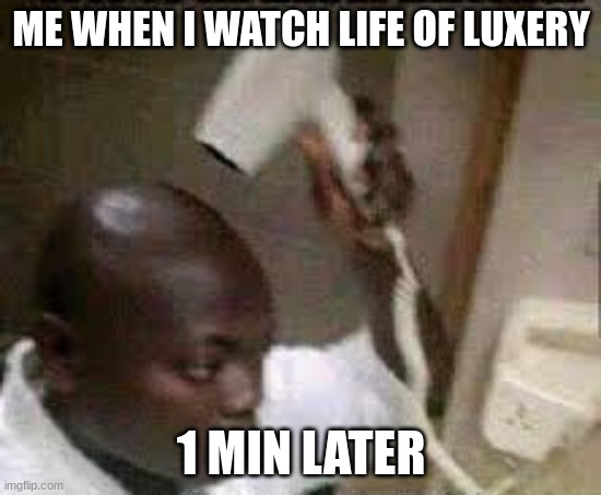 Bald | ME WHEN I WATCH LIFE OF LUXERY; 1 MIN LATER | image tagged in bald | made w/ Imgflip meme maker