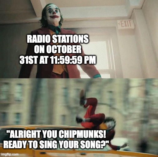 I'll Say We Are | RADIO STATIONS ON OCTOBER 31ST AT 11:59:59 PM; "ALRIGHT YOU CHIPMUNKS! READY TO SING YOUR SONG?" | image tagged in joaquin phoenix joker car | made w/ Imgflip meme maker