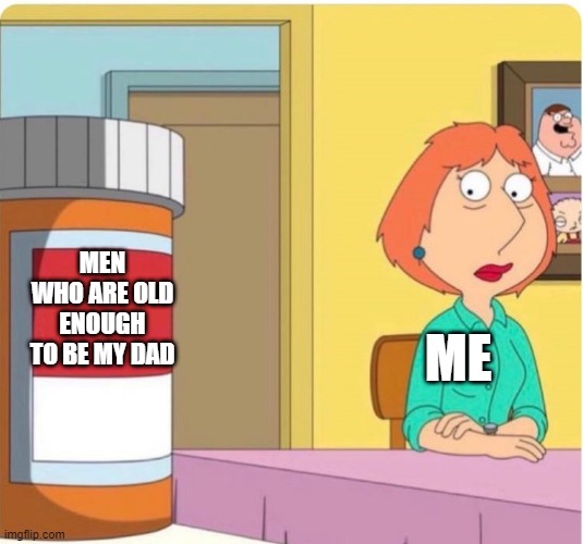 u feel me? | MEN WHO ARE OLD ENOUGH TO BE MY DAD; ME | image tagged in family guy louis pills | made w/ Imgflip meme maker