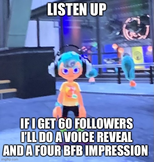 Yaya | LISTEN UP; IF I GET 60 FOLLOWERS I’LL DO A VOICE REVEAL AND A FOUR BFB IMPRESSION | image tagged in jk the octoling | made w/ Imgflip meme maker