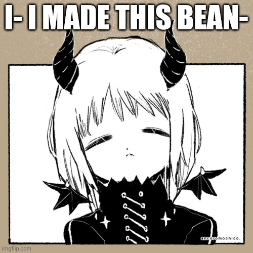 I- I MADE THIS BEAN- | made w/ Imgflip meme maker
