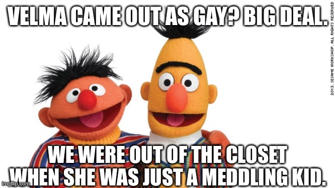THE OG’s | VELMA CAME OUT AS GAY? BIG DEAL. WE WERE OUT OF THE CLOSET WHEN SHE WAS JUST A MEDDLING KID. | image tagged in bert and ernie | made w/ Imgflip meme maker