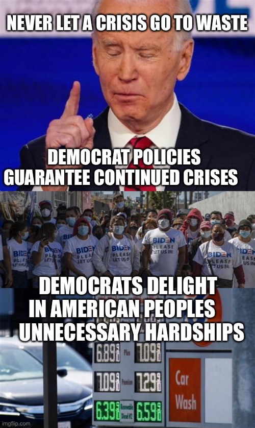 Democratic Politicians get their desired results. | NEVER LET A CRISIS GO TO WASTE; DEMOCRAT POLICIES GUARANTEE CONTINUED CRISES; DEMOCRATS DELIGHT IN AMERICAN PEOPLES       UNNECESSARY HARDSHIPS | image tagged in sad joe biden,incompetence,dementia,democrats,socialism | made w/ Imgflip meme maker