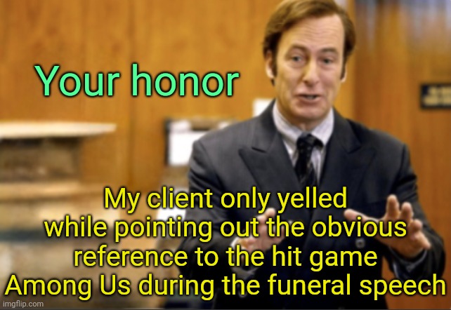. | Your honor; My client only yelled while pointing out the obvious reference to the hit game Among Us during the funeral speech | image tagged in saul goodman defending | made w/ Imgflip meme maker