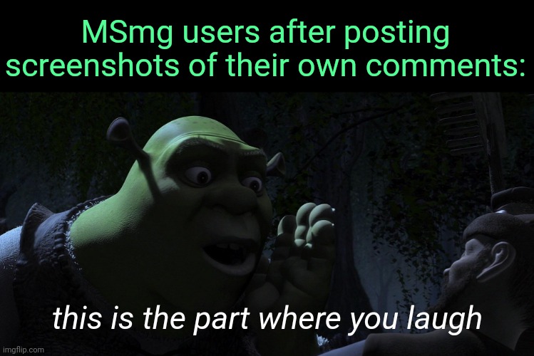 . | MSmg users after posting screenshots of their own comments:; this is the part where you laugh | image tagged in this is the part when you run away blank | made w/ Imgflip meme maker