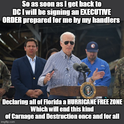 Why didn't anyone think of this before? | So as soon as I get back to DC I will be signing an EXECUTIVE ORDER prepared for me by my handlers; Declaring all of Florida a HURRICANE FREE ZONE
Which will end this kind of Carnage and Destruction once and for all | image tagged in potato brain asshat | made w/ Imgflip meme maker